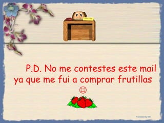 P.D. No me contestes este mail
ya que me fui a comprar frutillas

Translated by b69

Bihal

 