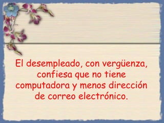 El desempleado, con vergüenza,
confiesa que no tiene
computadora y menos dirección
de correo electrónico.
Bihal

 