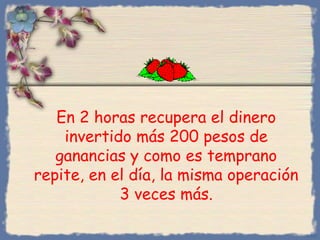 En 2 horas recupera el dinero
invertido más 200 pesos de
ganancias y como es temprano
repite, en el día, la misma operación
3 veces más.
Bihal

 