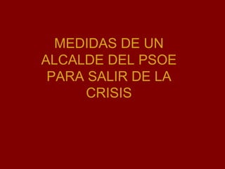 MEDIDAS DE UN ALCALDE DEL PSOE PARA SALIR DE LA CRISIS 