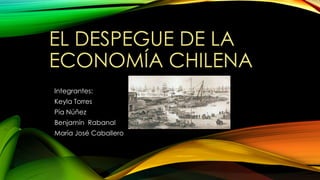 EL DESPEGUE DE LA
ECONOMÍA CHILENA
Integrantes:
Keyla Torres
Pía Núñez
Benjamín Rabanal
María José Caballero
 