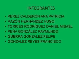 INTEGRANTES
•   PEREZ CALDERÓN ANA PATRICIA
•   RAZÓN HERNÁNDEZ HUGO
•   TORICES RODRÍGUEZ DANIEL MISAEL
•   PEÑA GONZÁLEZ RAYMUNDO
•   GUERRA GONZÁLEZ FELIPE
•   GONZÁLEZ REYES FRANCISCO
 