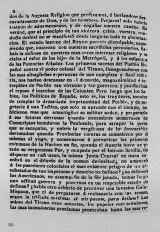 do, de Is 4u2nsti Religion qne pr nrearnos, 6 btirlandOm d.
caradamente de Dio, y de los hombre. Prjuros! Oo habris
trMiJO de dormecCrPO, y de enanr rn)estro candor.,
verd3d, qtc al pTNCIP1O de tan y iolen,a crisis. vuesifa
duta desleal no Ic maaife't6 desde lue.go en toda u abomj.
don El estado Iaertne del Reyno pareri:i diculpabiesu.
olendo que, contentO coo ouestros sac ruhcsos pccunario Ri.
bais Is ddensa de nuestros mas eros intcresen reiigio*os y in
dales at valor de los hijo de la Metrópoli, y g Ins esfuerz.35
de las Poteocias Atiadas.Los primeros sucesos del Pueblo Ej.
pafiol contra el poder colosal del Tirsno, liRoneanJonos cots
us mu alhagiieñas eperaazss de una complets y finHi viet,.
na, nos bacian descansar en I drouedo, magoanimidad é jr.
trepidez de Prbio tan virtuoso y tan guerrero, y jus1fic3ban
el repo.o é macdon de las Colonia,. Pero luego que los Si
bios, los Politicos de Espafia, esto e, Ins traiydnres, socolor
de templar In dema lads impetuosidad del Puebk, y de iii-
getarle A una Taaica, que solo se aprende coo ci tiempo, no
blckroa mw que smortegilar so militar ardcr, y prepararle
* no futunas derrotas: qiando enxambre* numerosos de
Coascriptos inundaron Is Peninsula, para. airapar Is press
que se escapaba, y cubrir la vergünza de b lnvenci/'k:
darrotados quando Provincias enreras se sometieron por si
akmaa *1 yngo, y comeniaron g prevaricar las primeras
c&unnas de Is Nadon: en fin, quando ci Austria huvo ac ,p,
tado so vergonzosa P17, y ocupeda por ci Intruso Svilla,sia
di'psrar DO '8ff 'nazo, Is misma Junta Central en maa 20
zobró to ci djlvio de Is comun detleoltudi no arncnaó
 * 11$ posesiones coloniales ci mas evidente peligro de st r at-
rebatadas de tan impetaoso y desecho torbeLllno t . flO debirOI
los Aiiwrlcano,, en desempcño de la fee jurada, tomar 1ut9(
one aiitud guerera y ponvrnos en un resptiable estado de
defensa ? t habia otro arbitrjo de precaver una invasion Gab
 Hispaoa. que ci de prrpararse g rcchazarl4 COD 12,
   IU1 Is triflida m . txI qfl: Si
                                   vis pacem, para be//wa ? Las
 inkras del Tiri,,o eran DOtortas. Los papelt?% ivas srdtCiO'OL
 Us mas	          atlas PfOCI&1053 pcncuaban basis Ids mas re-

30
 