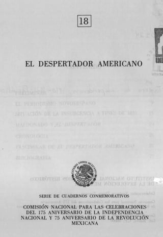 EL DESPERTADOR AMERICANO




      SERIE DE CUADERNOS CONMEMORATIVOS


 COMISION NACIONAL PARA LAS CELEBRACIONES
  DEL 175 ANIVEI{SARI() DE LA INDEPENDENCIA
NACIONAL Y 75 ANIVERSARLO DE LA REVOLUCION
                  MEXICANA
 