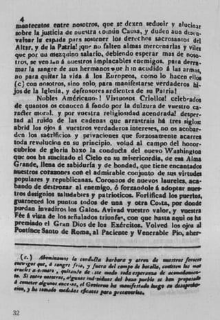 aitotecatnt eotre nowtros. que it dczen seducir y
wbte is jusilcia de oue'tfa iOPUQ Cams, y dudea auo
  valuer It espida p.ri sostDer los derctus sacro,aiuo del
  Mt,. y de Is Pains! j quc no (alten almas meicrosrias y
  quc pot uu mszqsioo salario, debiendo esperar mat de n.
  tros, se Y en 1.0 a uue*tros implacabes enemigos. pars des'i1.
  mar Is sangre de sus hermonos,ue h in acudido g las armç
 vo pita quiar la vids g los Europeos, corno lo hacen ello.
 (c) coo onsotros, sino solo, pars ,uanifratarse verdaderos hi.
jos de is Iglesis, y dfeosores srdkots de su Pat na!
          Nobles Améniceno! Vinuosos Criellos! ceitbr*do,
 de quaoios os conocec a foodo pot la, dulzura de vvesuo ca
 tsder moral. y pot vuestra religiosidad acendradid desper.
tad al ruido de la g cadeass que sira'trais M ties siglos
abrid Jos ojos I vuestros verdadetos inlereses no os scoba,
din los saInHkios y privacknes que forzossmente acarres
 soda revuiucmn en su principio. volad al campo del honor.
cubrios de gloria baxo la, conducts del nuevo Washington
que not ha suscitado ci Ciclo en su misenicordis, de en Alma
Grinde, lIen& de sabidurfa y de bondad, que tiene encantados
Miestros Cofsoes coo el admirable con3uoio de sus virtudcs
 Po pulates y republicanas. Corocaus de nuevos laureles. aca
 bando de destroza, *1 esemlgo. 6 forzandol. I adopter ages
 tros designios isludabiesy patnioticos. For4ificad Jos puenioi,
guaroeced Jos puotos todos de uoa y otis Cota, pot doode
 purdan invadiroc Ins Gains Avivsd vuestro valor, y vuesens
 Fee I vista de ins señalados triunf, coo que hane aqui os hi
 preiniado el Gran Dios de Jos Ezércitos. Volved Jos ojns *1
 Postliiøe Sato dc Rums, ii Paciente y Venerable Plo, abet


     (c.)	          I. c.,LAa b.rbray ri & xwMw fSVfø
         qsr, 4 sagre Iris, fcrg
trawl,, a etw, qsi,s,,J0 it
                           y
                             sic	
                                  dcl c.u. de MvaS,	       hi
                                      i.Ja	        it
  . Si	                  rni.,1,   a,
                  i.s, dG.p,. . -. Sw	
                                       hsa. p.vii is ha. ?r.Pl,ab
f.sa, h :.a.ad. .edj., f*N11 g.. ,riciu. hip a. iuVV


32
 