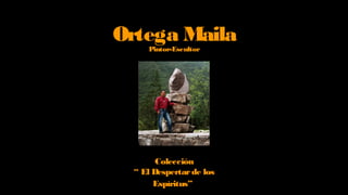Ortega MailaPintor-Escultor
Colección
“ El Despertarde los
Espíritus”
 