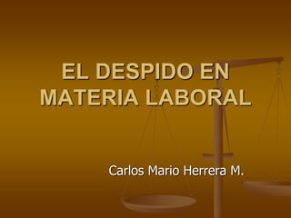 EL DESPIDO EN
MATERIA LABORAL
Carlos Mario Herrera M.
 