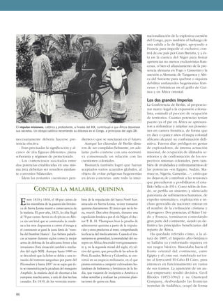 necesariamente debería hacerse pre-
sencia efectiva.
- Eran precisadas la significación y al-
cance de dos figuras diferentes: plena
soberanía y régimen de protectorado.
- Los contenciosos suscitados entre
dos potencias establecidas en una mis-
ma área deberían ser resueltos median-
te convenios bilaterales.
- Ídem las restantes cuestiones pen-
dientes o que se suscitaran en el futuro.
Aunque las cláusulas de Berlín dista-
ron de ser cumplidas fielmente, en ade-
lante pudo contarse con una normati-
va consensuada en relación con las
cuestiones coloniales.
Bismarck también logró que fueran
aceptados varios acuerdos globales, al
objeto de evitar peligrosas hegemonías
en áreas concretas: ante todo la inter-
nacionalización de la explosiva cuestión
del Congo, pero también el hallazgo de
una salida a la de Egipto, apoyando a
Francia para impedir el exclusivo con-
trol de ese país por Gran Bretaña, y a és-
ta en la cuenca del Níger para frenar
apetencias no menos exclusivistas fran-
cesas, o bien el afianzamiento de la pre-
sencia alemana en Togo y Camerún o la
anexión a Alemania de Tanganica y Áfri-
ca del Suroeste para quebrar o siquiera
debilitar unilaterales hegemonías fran-
cesas y británicas en el golfo de Gui-
nea y en África oriental.
Los dos grandes Imperios
La Conferencia de Berlín, al proporcio-
nar marco legal a la expansión colonia-
lista, estimuló el proceso de ocupación
de territorios. Cuantas potencias tenían
puesto ya el pie en África se apresura-
ron a redondear y ampliar sus posesio-
nes en carrera frenética, de forma que
en diez o quince años el mapa colonial
africano alcanzó su conformación defi-
nitiva. Fueron días pródigos en gestas
de exploradores, de intensa actuación
misional, de ocupación de dilatados te-
rritorios y de conformación de los res-
pectivos sistemas coloniales, pero tam-
bién de rivalidades y enfrentamientos de
las potencias –en Egipto, Sudán, Ma-
rruecos, Nigeria, Camerún…–, crisis que
no dejaron de contribuir a las tensiones
que precedieron y posibilitaron el esta-
llido bélico de 1914. Como telón de fon-
do, se perfila un siniestro y silenciado
panorama de sufrimientos humanos, de
expolio sistemático, explotación e in-
cluso genocidio de naciones enteras en
el nombre de la civilización cristiana y
el progreso. Dos potencias, el Reino Uni-
do y Francia, terminaron controlando
gran parte del continente, siendo en de-
finitiva las principales beneficiarias del
reparto de África.
Ha quedado referido cómo, a la al-
tura de 1885, el Imperio afro-británico
se hallaba ya conformado siquiera en
sus rasgos básicos. Basculaba hacia el
frente oriental del continente, entre
Egipto y el cono sur, vertebrado en tor-
no al ferrocarril El Cabo-El Cairo, para
entonces en funcionamiento en varios
de sus tramos. La aparición de un au-
daz empresario resultó decisiva. Cecil
Rhodes (1853-1902) y su Chartered
Company, desbordando las fronteras
norteñas de Sudáfrica, ocupó de forma
86
El impulso misionero, católico y protestante, a finales del XIX, contribuyó a que África desvelase
sus secretos. Un obispo católico recorriendo su diócesis en el Congo, a principios del siglo XX.
Contra la malaria, quinina
Entre 1819 y 1836, el 48 por ciento de
los miembros de la guarnición británi-
ca de Sierra Leona murió a consecuencia de
la malaria. El peor año, 1825, la cifra llegó
al 78 por ciento. Servir en el ejército en Áfri-
ca era tan letal que se conmutaba la conde-
na a los reos dispuestos a correr el riesgo y
el continente se ganó la justa fama de “tum-
ba del hombre blanco”. Las fiebres palúdi-
cas actuaron durante siglos como la mejor
arma de defensa de los africanos frente a las
invasiones. Esta situación cambió a media-
dos del siglo XIX. Aunque hasta 1880 no
se descubrió que la fiebre se debía a una in-
vasión del torrente sanguíneo por parte del
Plasmodium y hasta 1897 no se supo que és-
te se transmitía por la picadura del mosquito
Anopheles, la malaria dejó de diezmar a los
europeos mucho antes, a raíz de dos hechos
causales. En 1839, de los veintiún miem-
bros de la tripulación del barco North Star,
atracado en Sierra Leona, veinte tomaron
quinina diariamente. El único que no lo hi-
zo, murió. Dos años después, durante una
expedición británica por el río Níger, el doc-
tor T. R. H. Thompson hizo la prueba de
administrar quinina a parte de la tripula-
ción y otros productos al resto, comprobando
la eficacia del medicamento. Cuando el tra-
tamiento se generalizó, la mortalidad del eu-
ropeo en África descendió vertiginosamen-
te y, en la segunda mitad del siglo, el cul-
tivo del quino, que procedía de las selvas de
Perú, Ecuador, Bolivia y Colombia, se con-
virtió en un negocio millonario, en el que
pronto entraron a competir cultivadores ho-
landeses de Indonesia y británicos de la In-
dia, que viajaron de incógnito a América a
robar semillas y realizar las primeras plan-
taciones de quino en Asia.
 