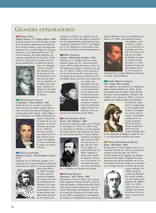 80
■■ MUNGO PARK
Selkirk, Escocia, 1771-Bussa, Nigeria, 1806
Estudió medicina en Edimburgo y traba-
jó en Sumatra, ganándose la confianza
de la Royal Society, que le encargó que
explorara el curso del Níger. Su primera
aventura, cuyo relato publicó en 1797,
le hizo famoso. Dos años después, ya
casado y establecido en Escocia, el Go-
bierno le pidió que condujera una se-
gunda expedición. La época de las llu-
vias, sin embargo,
causó la muerte
por paludismo de
la mayoría de los
componentes y los
seis que se salva-
ron se ahogaron en
el Níger poco des-
pués, durante un
ataque de los habi-
tantes de la región
de Bussa.
■■ RENÉ-AUGUSTE CAILLIÉ
La Rochelle, 1799-La Badère, 1838
Antes de los 20, el joven y humilde
obrero francés ya había viajado dos ve-
ces a la zona francesa de Senegal y re-
corrido parte del interior. Logró llegar a
pie a Tombuctú en 1828, disfrazado de
viajero musulmán.
El relato de sus pe-
ripecias, en tres vo-
lúmenes, se publi-
có en 1830 en
francés y pronto
fue traducido al in-
glés. Nunca se re-
cuperó del desgas-
te físico sufrido en
el viaje y no volvió
a África.
■■ DAVID LIVINGSTONE
Blantyre, Escocia, 1813-Chitambo, Zambia,
1873
Educado en un ambiente piadoso y hu-
milde, acudió a una llamada en busca de
misioneros en 1834 y, una vez ordenado,
partió para África
en 1840. Durante
15 años viajó lle-
vando el Evangelio
por zonas nunca an-
tes pisadas por los
europeos. Su inten-
ción era abrir rutas
comerciales en Áfri-
ca que fueran una
alternativa económi-
ca al comercio de
esclavos. La fama y los ingresos que le
otorgaron sus libros de viajes le convirtie-
ron en independiente para planificar sus
itinerarios. Perdido en 1871, fue hallado
por H. M. Stanley en un encuentro céle-
bre en la historia de ambos exploradores.
■■ MARY KINGSLEY
Londres, 1862-Ciudad del Cabo, 1900
Sobrina de un clérigo, llevó una vida
anodina hasta los 30, cuando decidió
viajar a África para terminar un libro so-
bre religiones locales iniciado por su pa-
dre. En 1893 y 1894, visitó Cabinda y
la isla de Fernando Poo, decubrió nue-
vas especies de peces, convivió con los
caníbales fang y escribió unos relatos de
sus viajes que
muestran una sen-
sibilidad pionera y
a contracorriente
de los valores con-
servadores de sus
contenmporáneos
varones, por su
simpatía y respeto
hacia los africanos
negros. Murió tra-
bajando como en-
fermera en la Guerra de los Bóers.
■■ JOHN HANNING SPEKE
Devon, 1827-Wiltshire, 1864
Sirvió en el ejércirto inglés en el Punjab,
el Himalaya y el Tibet. En 1855, viajó
por Somalia con Burton y al año siguien-
te ambos salieron de Zanzíbar en busca
de las fuentes del Nilo. Cuando Burton
enfermó, él llegó al
lago Victoria y afir-
mó que era el ori-
gen del Nilo. Bur-
ton lo negó y su
controversia fue cé-
lebre. Regresó a
Africa para repetir
el trayecto y murió
en un accidente, el
día antes de expo-
ner sus conlusiones
en un debate con Burton en Londres.
■■ RICHARD BURTON
Devonshire, 1821-Trieste, 1890
Educado en Fancia e Italia, fue un exce-
lente lingüista. Tradujo las Mil y Una No-
ches del árabe, el Kama Sutra del hindi y
otros textos clásicos del persa, como El
Jardín Perfumado, de Nefzaoui. Militar
en el ejército británico en la India, estu-
dió en 1845 la prostitucion homosexual
en Karachi y lo detallado de su informe le
ganó el desprecio de sus compañeros de
armas. En 1853, disfrazado de musul-
mán afgano, visitó
La Meca, aunque
no fue el primer oc-
cidental que lo ha-
cía. Sí lo fue en en-
trar en la ciudad
prohibida de Harar
en Etiopía, antes
de viajar con John
Speke en busca de
las fuentes del Ni-
lo. Fue cónsul en
Fernando Poo, Santos (Brasil), Damasco
y Trieste, donde falleció.
■■ HENRY MORTON STANLEY
1841, Gales-1904, Londres
Hijo ilegítimo, se embarcó en Liverpool y
llegó a Nueva Orleans en 1859, donde
fue apadrinado por Henry Hope Stanley,
de quien tomó el apellido. Soldado y pe-
riodista, fue a África en 1867 a cubrir la
expedición inglesa contra el emperador
de Abisinia, Tewo-
dros II. Luego acep-
tó el encargo de en-
contrar a Livingsto-
ne, que le hizo fa-
moso, y finalmente
navegó por el río
Congo cruzando
África de Este a
Oeste, momento a
partir del cual
aceptó trabajar para
el rey Leopoldo de Bélgica. Antes de mo-
rir, se nacionalizó británico de nuevo.
■■ PIERRE SAVORGNAN DE BRAZZA
Roma, 1852-Dakar, 1905
Brazza era un conde italiano que se na-
cionalizó francés en 1874 y se alistó en
el ejército de ese país. De 1875 a
1878, exploró el río Ogowe y la desem-
bocadura del Gabón. Regresó dos años
después para pactar tratados con los je-
fes locales de lo que luego se convertiría
en el Congo francés, al norte del río del
mismo nombre. En
1884, fundó la
ciudad de Brazzavi-
lle, donde estable-
ció una colonia que
gobernó de 1886 a
1897. En 1905,
viajó de nuevo a in-
vestigar denuncias
de abusos a los na-
tivos y murió en el
viaje.
GRANDES EXPLORADORES
 