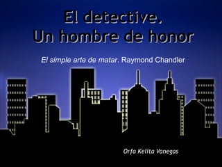 El detective. Un hombre de honor Orfa Kelita Vanegas El simple arte de matar . Raymond Chandler 
