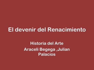 El devenir del Renacimiento

        Historia del Arte
     Araceli Begega ,Julian
            Palacios
 