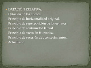  DATACIÓN RELATIVA.
- Datación de los huesos.
- Principio de horizontalidad original.
- Principio de superposición de los estratos.
- Principio de continuidad lateral.
- Principio de sucesión faunística.
- Principio de sucesión de acontecimientos.
- Actualismo.
 