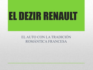 EL DEZIR RENAULT
EL AUTO CON LA TRADICIÓN
ROMÁNTICA FRANCESA
 