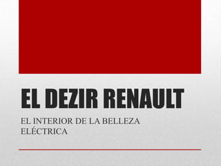 EL DEZIR RENAULT
EL INTERIOR DE LA BELLEZA
ELÉCTRICA
 