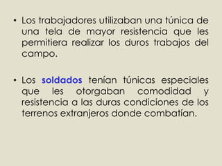 	Los sombreros solo se utilizaban por los esclavos. Los trabajadores utilizaban una túnica de una tela de mayor resistencia que les permitiera realizar los duros trabajos del campo.Los soldados tenían túnicas especiales que les otorgaban comodidad y resistencia a las duras condiciones de los terrenos extranjeros donde combatían. 