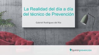 La Realidad del día a día
del técnico de Prevención
Gabriel	
  Rodríguez	
  del	
  Río	
  	
  
 