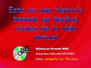 Esta es una historia basada en hechos reales de la vida virtual Música en formato WAV Interpretes: ROLLING ESTONES Tema: Sympathy for The Devil 