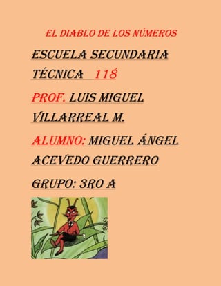 El diablo de los números

Escuela secundaria
técnica 118
Prof. Luis miguel
Villarreal m.
Alumno: miguel ángel
Acevedo guerrero
Grupo: 3ro a
 