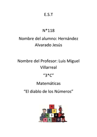 E.S.T


            N*118
Nombre del alumno: Hernández
       Alvarado Jesús


Nombre del Profesor: Luis Miguel
           Villarreal
             “3*C”
         Matemáticas
   “El diablo de los Números”
 