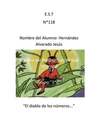 E.S.T
             N*118


Nombre del Alumno: Hernández
       Alvarado Jesús


Nombre del Profeso: Luis Miguel
          Villarreal


         Grupo:”3*C”




  “El diablo de los números...”
 