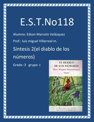 E.S.T.No118
Alumno: Edson Marcelo Velázquez
Prof.: luís miguel Villarreal m.

Síntesis 2(el diablo de los
números)
Grado :3 grupo: c
 