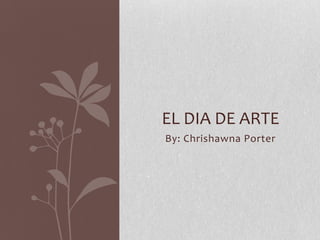 By: Chrishawna Porter
EL DIA DE ARTE
 