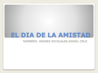 EL DIA DE LA AMISTAD
NOMBRES: ANDRES NICOLALDE,DANIEL CRUZ
 