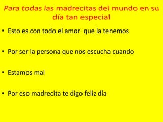 • Esto es con todo el amor que la tenemos

• Por ser la persona que nos escucha cuando

• Estamos mal

• Por eso madrecita te digo feliz día
 