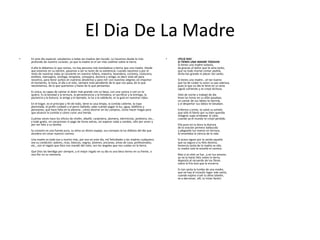 El Dia De La Madre
•   En este día especial, saludamos a todas las madres del mundo. Lo hacemos desde lo más                    •   ¡FELIZ DIA!
    profundo de nuestro corazón, ya que la madre es el ser más sublime sobre la tierra.                          SI TIENES UNA MADRE TODAVIA
                                                                                                                 Si tienes una madre todavía,
    A ella le debemos lo que somos, no hay persona más bondadosa y tierna que una madre. Desde                   da gracias al Señor que te ama tanto,
    que estamos en su vientre, pasamos a ser la razón de su existencia; cuando nacemos y por el                  que no todo mortal contar podría,
    resto de nuestras vidas se convierte en nuestra niñera, maestra, lavandera, cocinera, costurera,             dicha tan grande ni placer tan santo.
    estilista, mensajera, sicóloga, terapista, consejera, doctora y amiga; es decir está allí para
    nosotros, para llorar juntos en nuestras desdichas y para reír con nuestras alegrías sin importar            Si tienes una madre...sé tan bueno
    el momento, la hora, el día o el sitio, siempre está pendiente de lo que nos pasa, de lo que                 que ha de cuidar tu amor su paz sabrosa,
    necesitamos, de lo que queremos y hasta de lo que pensamos.                                                  pues la que un día te llevó en su seno
                                                                                                                 siguió sufriendo y se creyó dichosa.
    Es única, es capaz de calmar el dolor más grande con un beso, con una caricia o con un te
    quiero. Es la bondad y la ternura, la perseverancia y la fortaleza, el sacrificio y la entrega, la           Veló de noche y trabajó de día
    paciencia y la dulzura, la amiga y el ejemplo, la luz y la sabiduría, es la guía en nuestras vidas.          leves las horas en su afán pasaban,
                                                                                                                 un cantar de sus labios te dormía,
    En el hogar, es el principio y fin de todo, tiene la casa limpia, la comida caliente, la ropa                y al despertar sus labios te besaban.
    planchada, el jardín cuidado y el perro bañado; sabe cuándo pagar la luz, agua, teléfono y
    pensiones, qué hace falta en la alacena , cómo ahorrar en las compras, cómo hacer magia para                 Enfermo y triste, te salvó su anhelo
    que alcance la comida o cómo curar una herida.                                                               que sólo el llanto por su bien querido
                                                                                                                 milagros supo arrebatar al cielo,
    Cuántas veces hace los oficios de chofer, albañil, carpintera, plomera, electricista, jardinera, etc.,       cuando ya el mundo te creyó perdido.
    y todo gratis, sin vacaciones ni pago de horas extras, sin esperar nada a cambio, sólo por amor y
    por ver feliz a su familia.                                                                                  Ella puso en tu boca la dulzura
                                                                                                                 de la oración primera balbucida
    Su corazón es una fuente pura, su alma un divino espejo, sus consejos la luz diáfana del día que             y plegando tus manos en ternura,
    alumbra sin cesar nuestro camino.                                                                            te enseñaba la ciencia de la vida.
    Una madre es todo eso y mucho más, por eso en este día, mil felicidades a las madres cualquiera              Si acaso sigues por la senda aquella
    sea su condición: pobres, ricas, blancas, negras, jóvenes, ancianas, amas de casa, profesionales,            que va segura a tu feliz destino,
    etc., son el regalo que Dios nos mandó del cielo, son los ángeles que nos cuidan en la tierra.               herencia santa de la madre es ella,
                                                                                                                 tu madre sola te enseñó el camino.
    Que Dios las bendiga por siempre, y el mejor regalo en su día es una beso tierno en su frente, o
    una flor en su memoria.                                                                                      Mas si al cielo se fue...y en tus amores
                                                                                                                 ya no la harás feliz sobre la tierra,
                                                                                                                 deposita el recuerdo de tus flores
                                                                                                                 sobre la fría loza que la encierra.
                                                                                                                 Es tan santa la tumba de una madre,
                                                                                                                 que no hay al corazón lugar más santo,
                                                                                                                 cuando espina cruel tu alma taladre,
                                                                                                                 ve a derramar, allí, tu triste llanto!
 