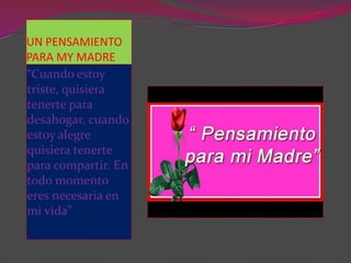 UN PENSAMIENTO
PARA MY MADRE
“Cuando estoy
triste, quisiera
tenerte para
desahogar, cuando
estoy alegre
quisiera tenerte
para compartir. En
todo momento
eres necesaria en
mi vida”
 