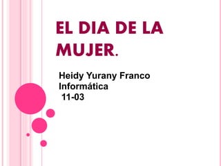 EL DIA DE LA
MUJER.
Heidy Yurany Franco
Informática
11-03
 