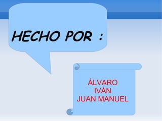HECHO POR :


         ÁLVARO
           IVÁN
       JUAN MANUEL
 