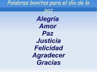 Palabras bonitas para el día de la
              paz
           Alegría
            Amor
             Paz
           Justicia
          Felicidad
          Agradecer
           Gracias
 