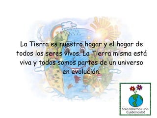 La Tierra es nuestro hogar y el hogar de todos los seres vivos. La Tierra misma está viva y todos somos partes de un universo en evolución. 