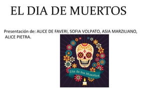 EL DIA DE MUERTOS
Presentación de: ALICE DE FAVERI, SOFIA VOLPATO, ASIA MARZILIANO,
ALICE PIETRA.
 