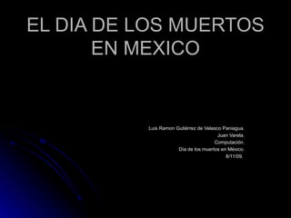 EL DIA DE LOS MUERTOS EN MEXICO Luis Ramon Gutiérrez de Velasco Paniagua. Juan Varela. Computación. Día de los muertos en México. 8/11/09.  