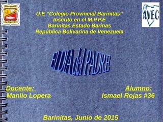 U.E “Colegio Provincial Barinitas”
Inscrito en el M.P.P.E
Barinitas Estado Barinas
República Bolivarina de Venezuela
Docente: Alumno:
Manlio Lopera Ismael Rojas #36
Barinitas, Junio de 2015
 