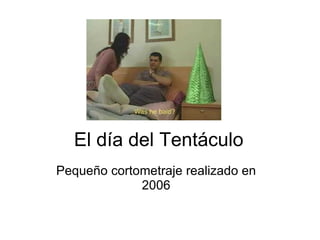 El día del Tentáculo
Pequeño cortometraje realizado en
             2006
 