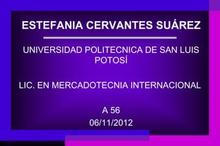ESTEFANIA CERVANTES SUÁREZ

UNIVERSIDAD POLITECNICA DE SAN LUIS
              POTOSÍ

LIC. EN MERCADOTECNIA INTERNACIONAL

                A 56
             06/11/2012
 
