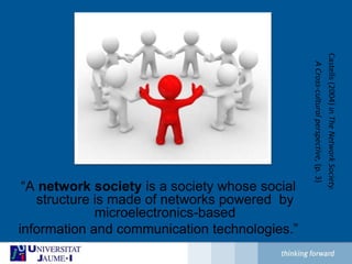 Castells (2004) in The Network Society. A Cross-cultural perspective, (p. 3)“A network society is a society whose social structure ismade of networks powered  by microelectronics-basedinformation and communication technologies.” 