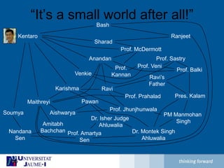 “It’s a small world after all!”RanjeetProf. SastryProf. VeniProf.KannanProf. BalkiRavi’sFatherRavi Pres. KalamProf. Prahalad PawanProf. JhunjhunwalaAishwaryaPM Manmohan SinghDr. Isher Judge AhluwaliaAmitabhBachchanDr. Montek SinghAhluwaliaNandanaSenProf. AmartyaSenBashKentaroSharadProf. McDermottAnandanVenkieKarishmaMaithreyiSoumya36