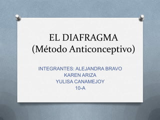 EL DIAFRAGMA
(Método Anticonceptivo)
INTEGRANTES: ALEJANDRA BRAVO
KAREN ARIZA
YULISA CANAMEJOY
10-A

 
