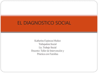 EL DIAGNOSTICO SOCIAL
KatherineEspinozaMuñoz
TrabajadoraSocial
Lic.Trabajo Social
Docente:Taller de Intervención y
Práctica con Familias
 