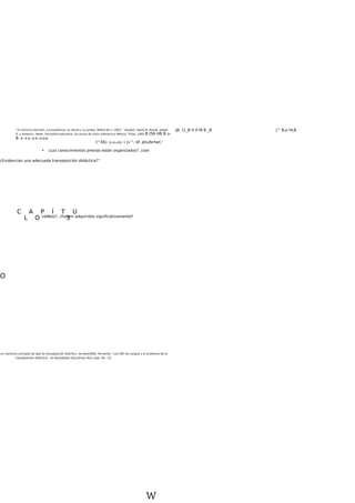 ' En Gimcno Sacristin, La enseñanza, su teoría y su priako. Midrid.Ak.il. 1903. " Auiubel. David R, Novak. Joieph
D. y Hinescin. Helen. Psico/ofrá educativa. Un punto de vista cofnoiocrvo México, Trillas, 1995.B tS9 HB B-.B-
B- B—B B—B B—B BLB
t^XK/. u íA-cíítU » J«^, bf. ptiufertwt-'
• ¿Los conocimientos previos están organizados?, ¿son
válidos?, ¿fueron adquiridos significativamente?
C A P Í T U
L O ' 3
un clarísimo concepto de qué es transposición dldictlcx, ver.Avendifto, Fernando. "Los C8C de Lengua y el problema de la
transposición didáctica", en Novedades Educativas (62); pigs. 60 - S3.
w
JB. (1_B H 0 M B _B J^ B JB HLB
¿Evidencian una adecuada transposición didáctica?"
O
 