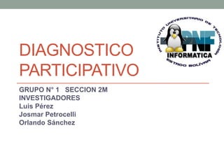 DIAGNOSTICO
PARTICIPATIVO
GRUPO N° 1 SECCION 2M
INVESTIGADORES
Luis Pérez
Josmar Petrocelli
Orlando Sánchez
 