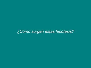 ¿Cómo surgen estas hipótesis?
 