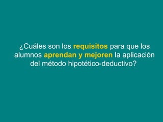 ¿Cuáles son los requisitos para que los
alumnos aprendan y mejoren la aplicación
    del método hipotético-deductivo?
 