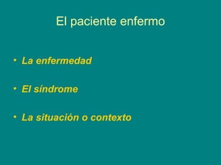 El paciente enfermo


• La enfermedad

• El síndrome

• La situación o contexto
 