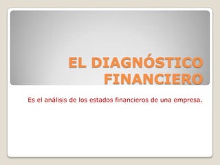 EL DIAGNÓSTICO
                 FINANCIERO
Es el análisis de los estados financieros de una empresa.
 
