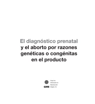 El diagnóstico prenatal
y el aborto por razones
genéticas o congénitas
     en el producto


                Grupo de
                Información en
                Reproducción
         GIRE   Elegida, A.C.
 